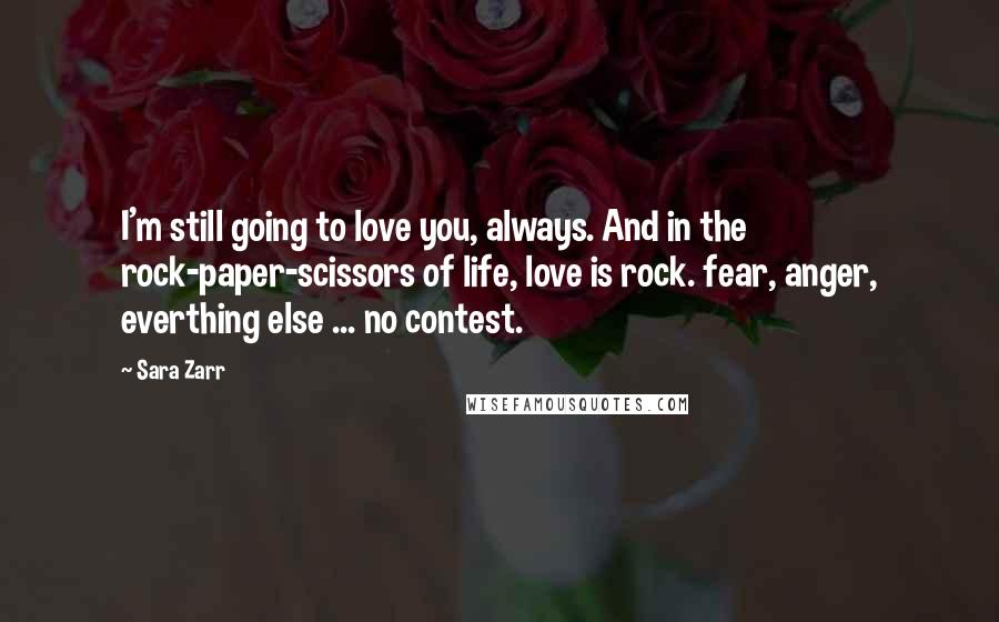 Sara Zarr Quotes: I'm still going to love you, always. And in the rock-paper-scissors of life, love is rock. fear, anger, everthing else ... no contest.