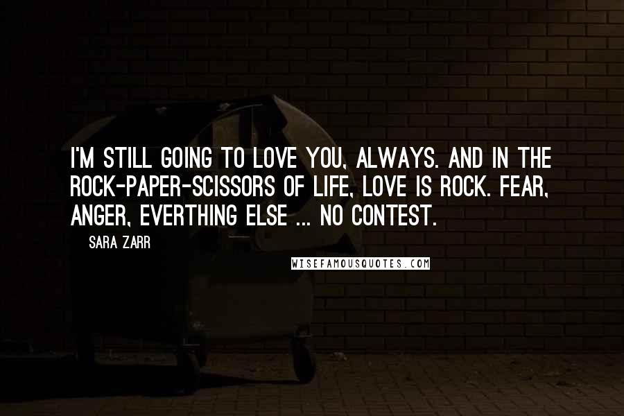 Sara Zarr Quotes: I'm still going to love you, always. And in the rock-paper-scissors of life, love is rock. fear, anger, everthing else ... no contest.