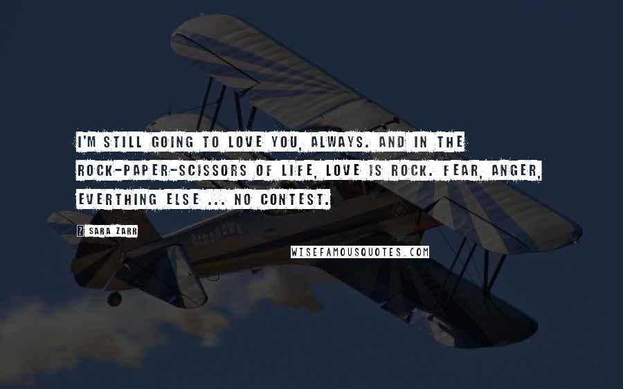 Sara Zarr Quotes: I'm still going to love you, always. And in the rock-paper-scissors of life, love is rock. fear, anger, everthing else ... no contest.