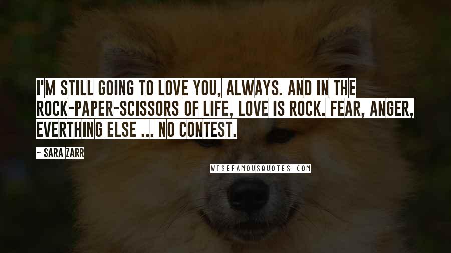 Sara Zarr Quotes: I'm still going to love you, always. And in the rock-paper-scissors of life, love is rock. fear, anger, everthing else ... no contest.