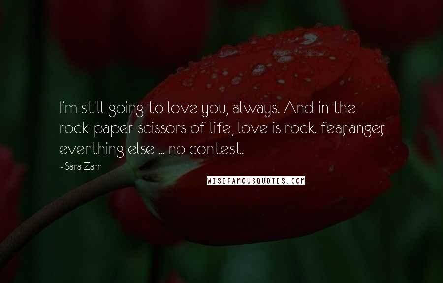 Sara Zarr Quotes: I'm still going to love you, always. And in the rock-paper-scissors of life, love is rock. fear, anger, everthing else ... no contest.