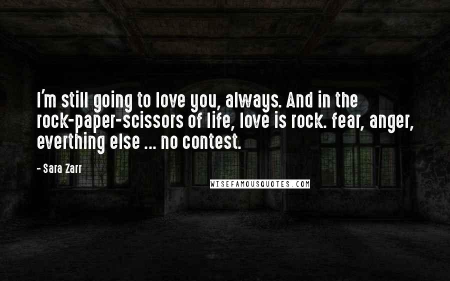 Sara Zarr Quotes: I'm still going to love you, always. And in the rock-paper-scissors of life, love is rock. fear, anger, everthing else ... no contest.