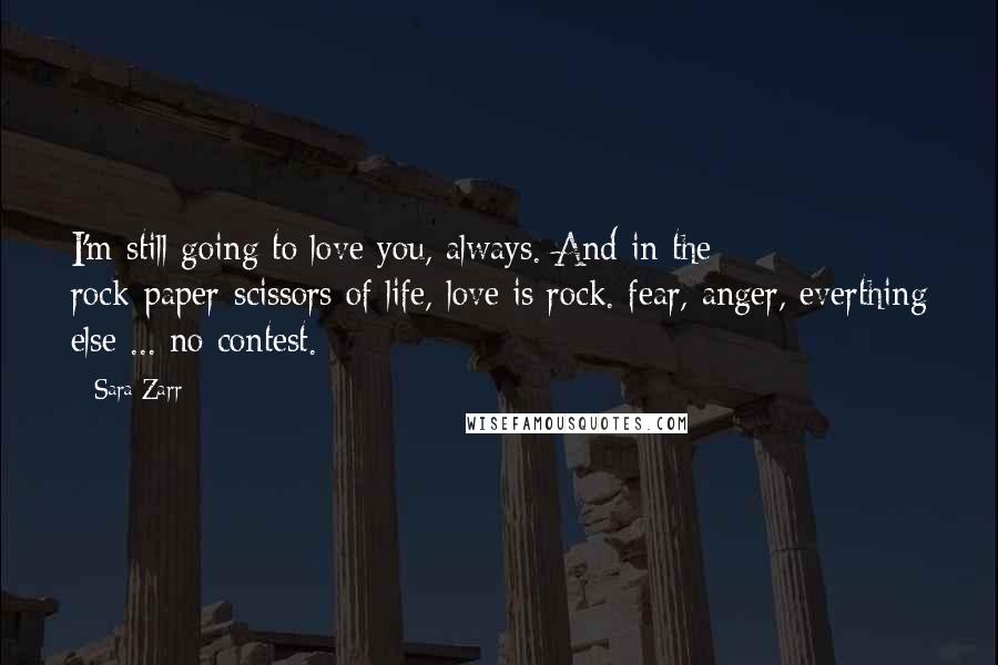 Sara Zarr Quotes: I'm still going to love you, always. And in the rock-paper-scissors of life, love is rock. fear, anger, everthing else ... no contest.