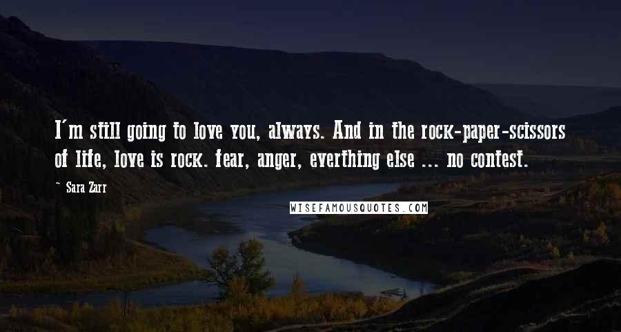 Sara Zarr Quotes: I'm still going to love you, always. And in the rock-paper-scissors of life, love is rock. fear, anger, everthing else ... no contest.