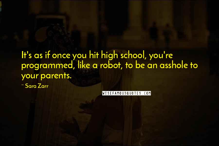 Sara Zarr Quotes: It's as if once you hit high school, you're programmed, like a robot, to be an asshole to your parents.