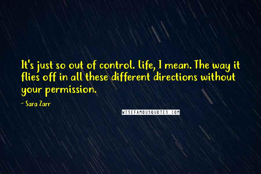 Sara Zarr Quotes: It's just so out of control. Life, I mean. The way it flies off in all these different directions without your permission.