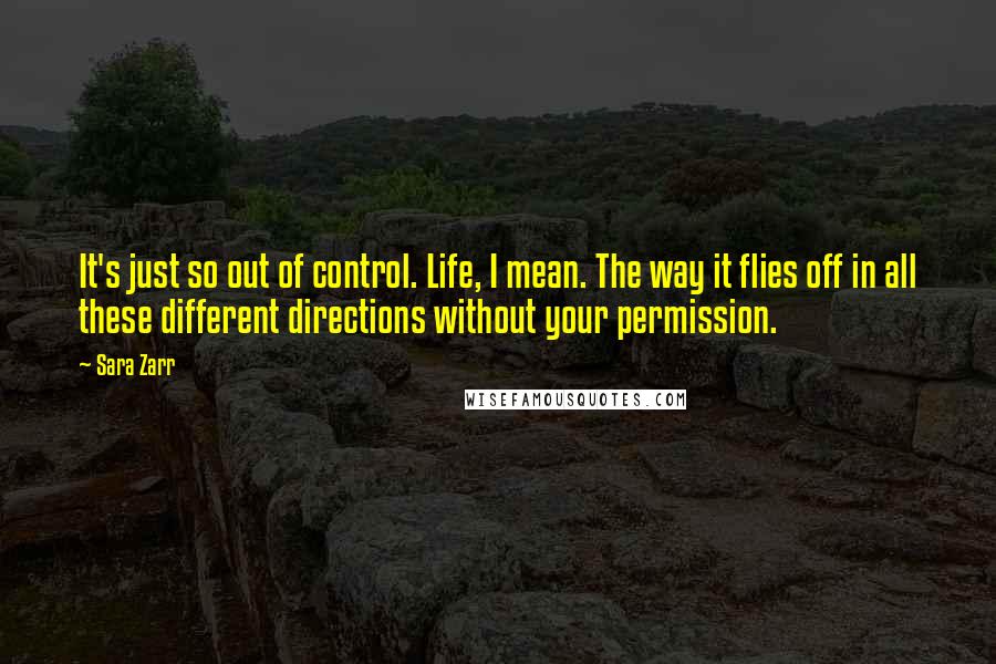 Sara Zarr Quotes: It's just so out of control. Life, I mean. The way it flies off in all these different directions without your permission.