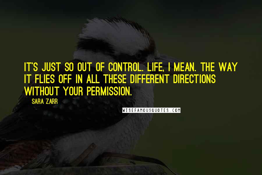 Sara Zarr Quotes: It's just so out of control. Life, I mean. The way it flies off in all these different directions without your permission.