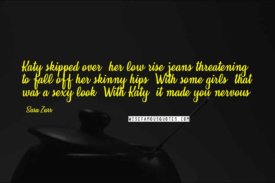 Sara Zarr Quotes: Katy skipped over, her low-rise jeans threatening to fall off her skinny hips. With some girls, that was a sexy look. With Katy, it made you nervous.