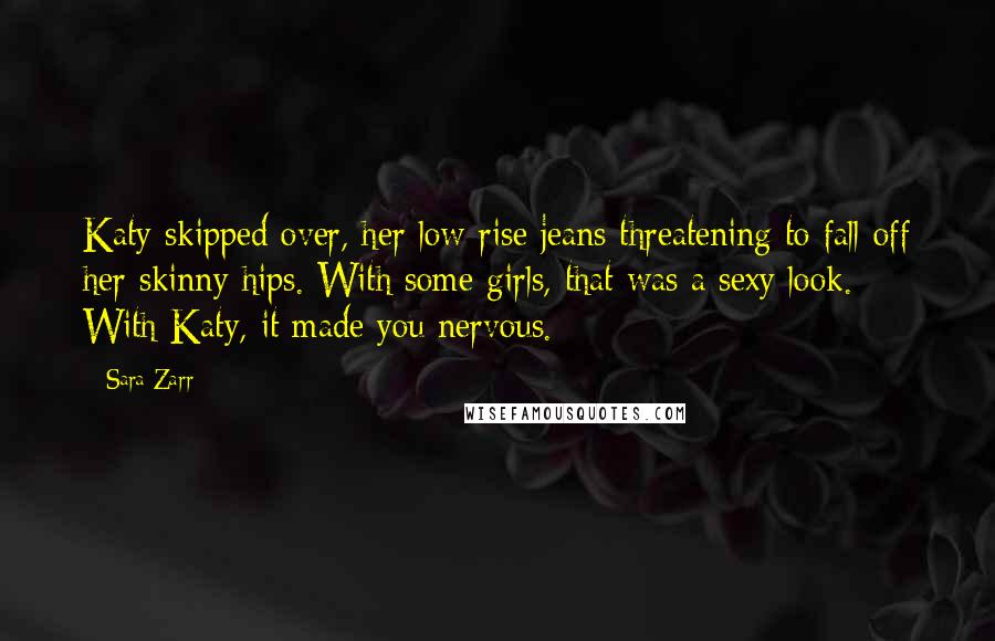 Sara Zarr Quotes: Katy skipped over, her low-rise jeans threatening to fall off her skinny hips. With some girls, that was a sexy look. With Katy, it made you nervous.