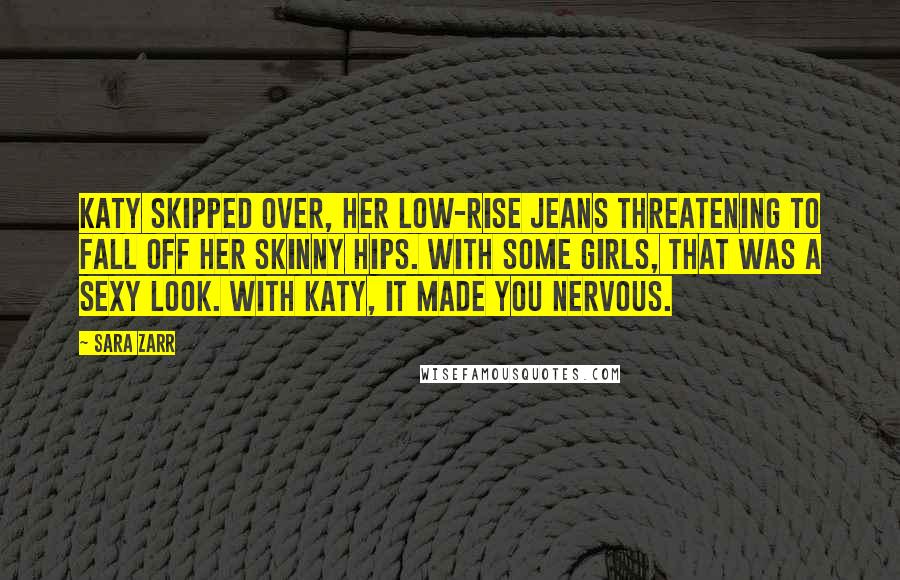 Sara Zarr Quotes: Katy skipped over, her low-rise jeans threatening to fall off her skinny hips. With some girls, that was a sexy look. With Katy, it made you nervous.