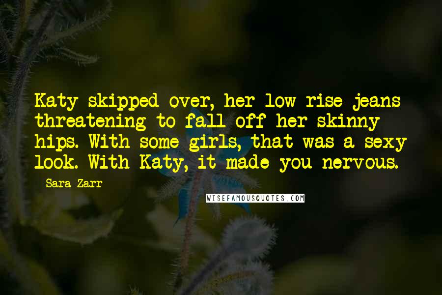 Sara Zarr Quotes: Katy skipped over, her low-rise jeans threatening to fall off her skinny hips. With some girls, that was a sexy look. With Katy, it made you nervous.