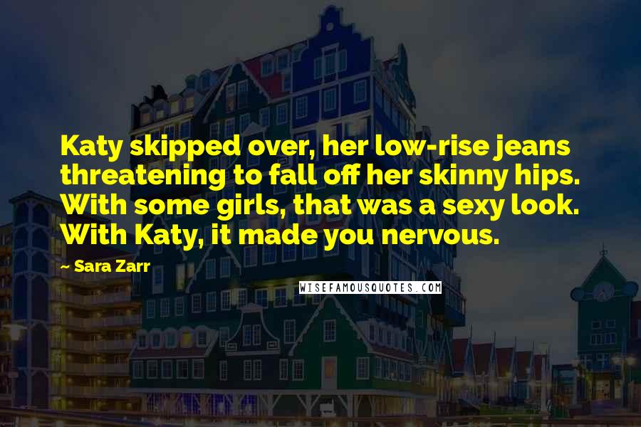 Sara Zarr Quotes: Katy skipped over, her low-rise jeans threatening to fall off her skinny hips. With some girls, that was a sexy look. With Katy, it made you nervous.