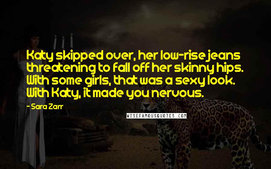 Sara Zarr Quotes: Katy skipped over, her low-rise jeans threatening to fall off her skinny hips. With some girls, that was a sexy look. With Katy, it made you nervous.