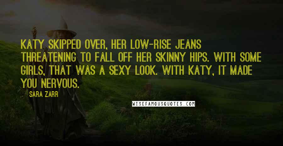 Sara Zarr Quotes: Katy skipped over, her low-rise jeans threatening to fall off her skinny hips. With some girls, that was a sexy look. With Katy, it made you nervous.