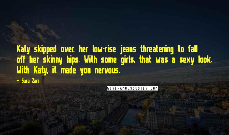 Sara Zarr Quotes: Katy skipped over, her low-rise jeans threatening to fall off her skinny hips. With some girls, that was a sexy look. With Katy, it made you nervous.