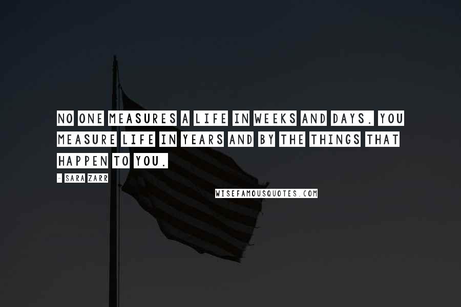 Sara Zarr Quotes: No one measures a life in weeks and days. You measure life in years and by the things that happen to you.