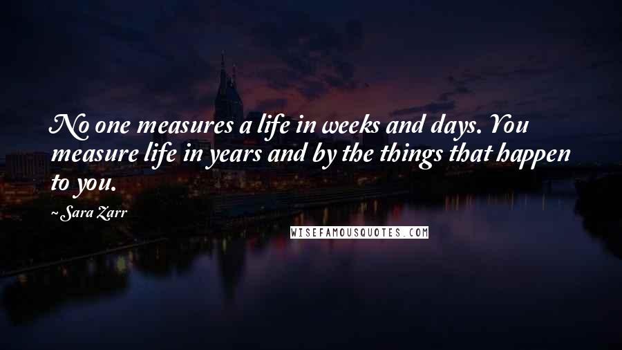 Sara Zarr Quotes: No one measures a life in weeks and days. You measure life in years and by the things that happen to you.