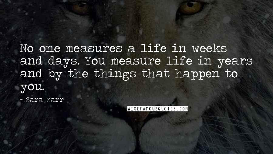 Sara Zarr Quotes: No one measures a life in weeks and days. You measure life in years and by the things that happen to you.