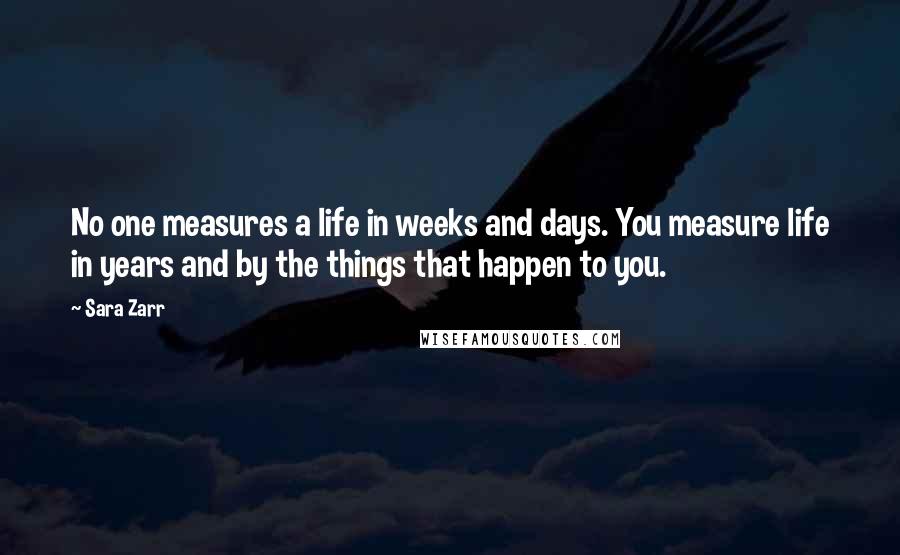 Sara Zarr Quotes: No one measures a life in weeks and days. You measure life in years and by the things that happen to you.