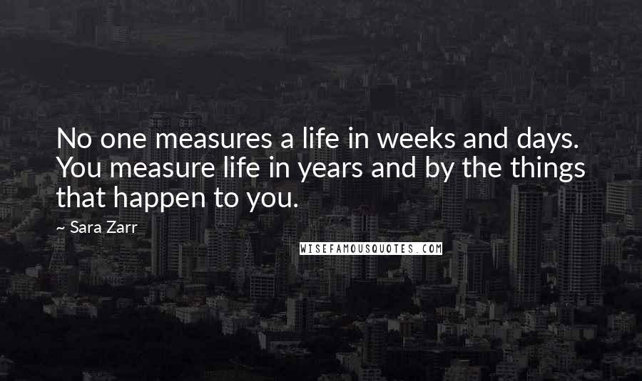 Sara Zarr Quotes: No one measures a life in weeks and days. You measure life in years and by the things that happen to you.