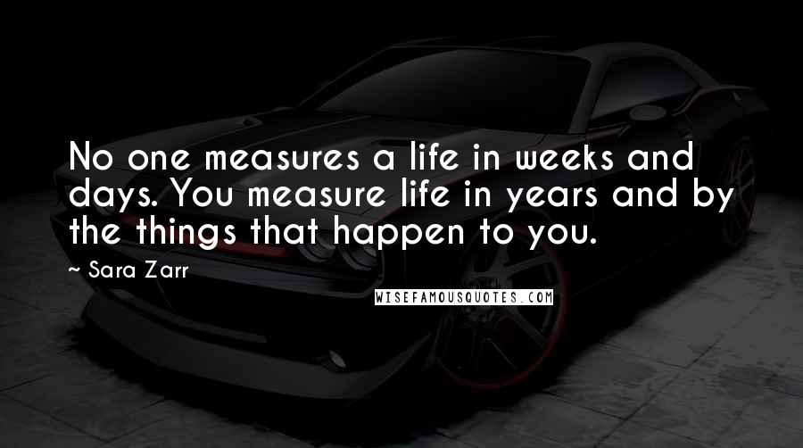 Sara Zarr Quotes: No one measures a life in weeks and days. You measure life in years and by the things that happen to you.