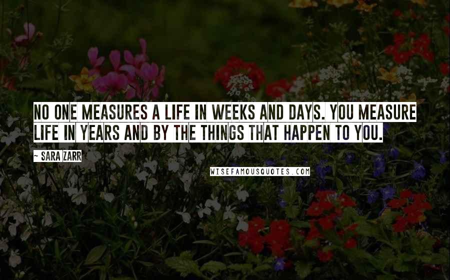 Sara Zarr Quotes: No one measures a life in weeks and days. You measure life in years and by the things that happen to you.