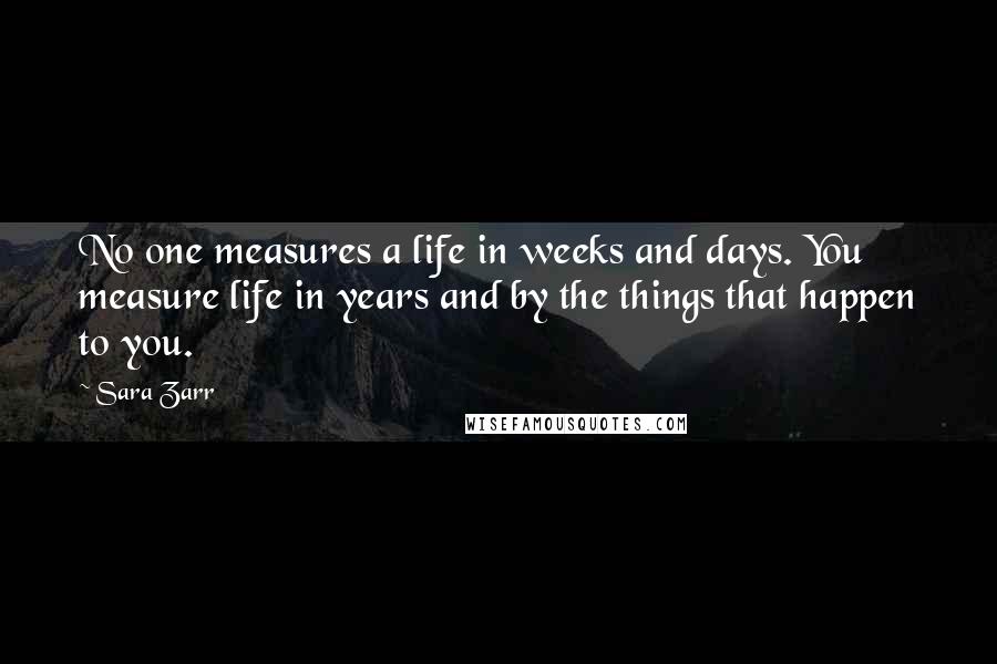 Sara Zarr Quotes: No one measures a life in weeks and days. You measure life in years and by the things that happen to you.