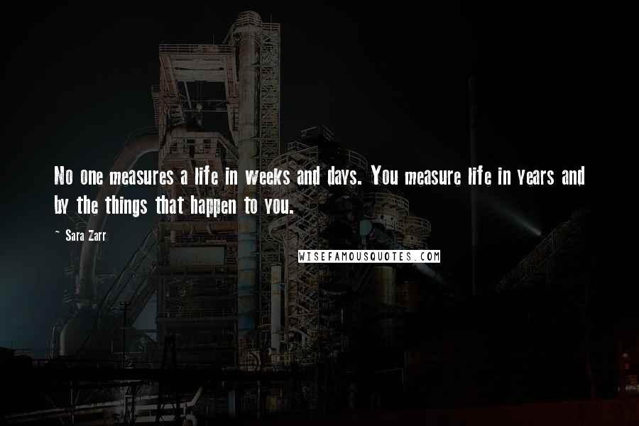 Sara Zarr Quotes: No one measures a life in weeks and days. You measure life in years and by the things that happen to you.