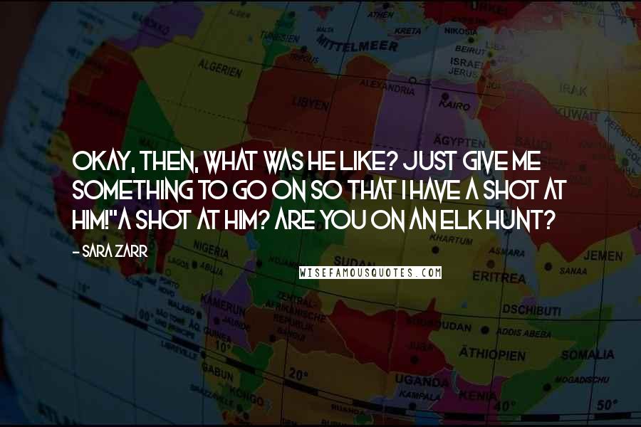 Sara Zarr Quotes: Okay, then, what was he like? Just give me something to go on so that I have a shot at him!''A shot at him? Are you on an elk hunt?