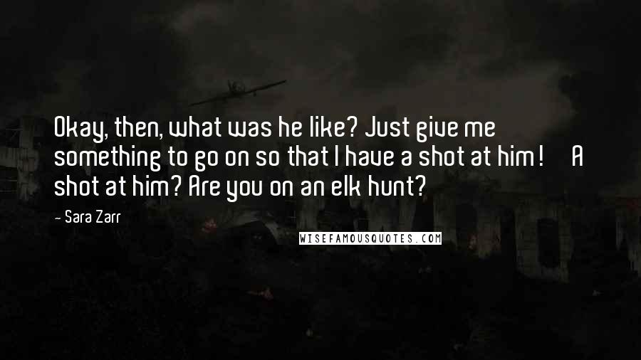 Sara Zarr Quotes: Okay, then, what was he like? Just give me something to go on so that I have a shot at him!''A shot at him? Are you on an elk hunt?