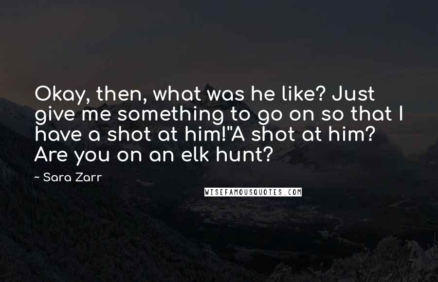 Sara Zarr Quotes: Okay, then, what was he like? Just give me something to go on so that I have a shot at him!''A shot at him? Are you on an elk hunt?