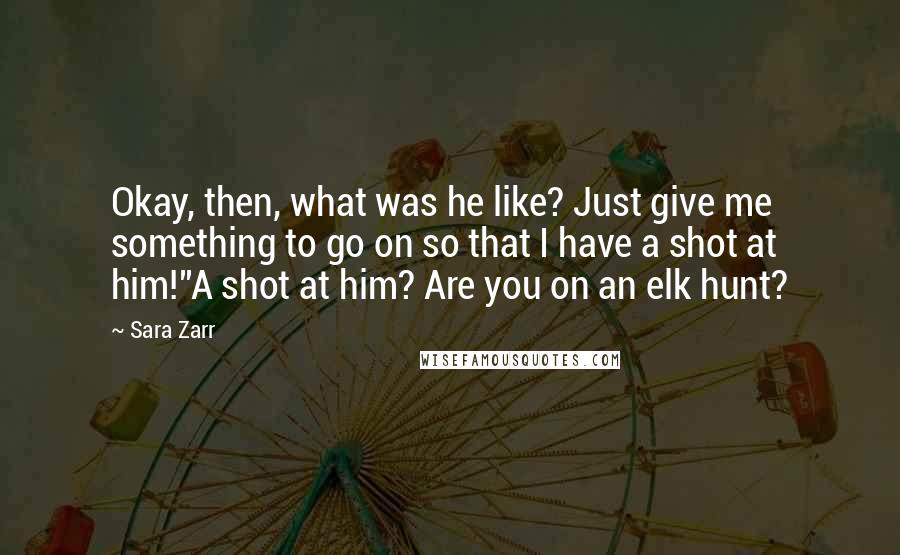 Sara Zarr Quotes: Okay, then, what was he like? Just give me something to go on so that I have a shot at him!''A shot at him? Are you on an elk hunt?