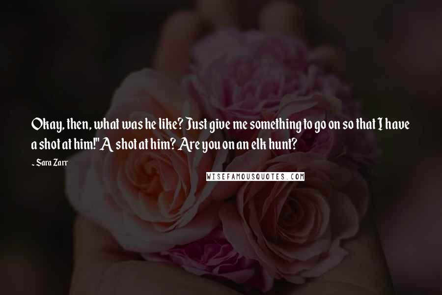 Sara Zarr Quotes: Okay, then, what was he like? Just give me something to go on so that I have a shot at him!''A shot at him? Are you on an elk hunt?