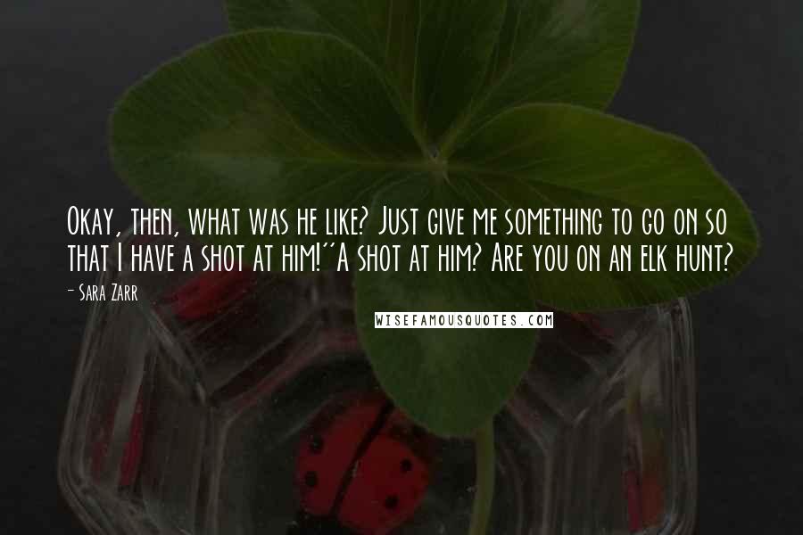 Sara Zarr Quotes: Okay, then, what was he like? Just give me something to go on so that I have a shot at him!''A shot at him? Are you on an elk hunt?