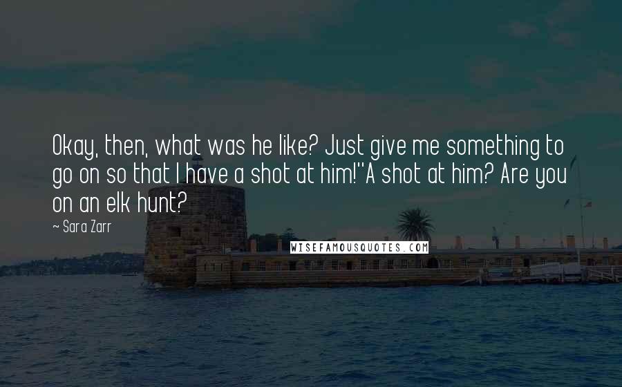 Sara Zarr Quotes: Okay, then, what was he like? Just give me something to go on so that I have a shot at him!''A shot at him? Are you on an elk hunt?