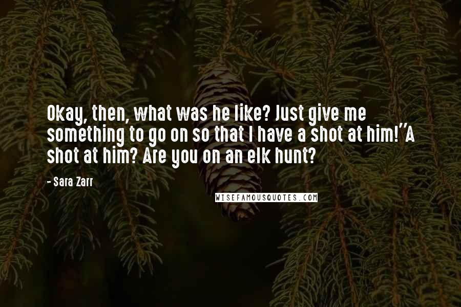 Sara Zarr Quotes: Okay, then, what was he like? Just give me something to go on so that I have a shot at him!''A shot at him? Are you on an elk hunt?