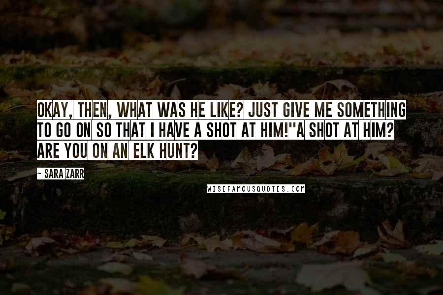 Sara Zarr Quotes: Okay, then, what was he like? Just give me something to go on so that I have a shot at him!''A shot at him? Are you on an elk hunt?