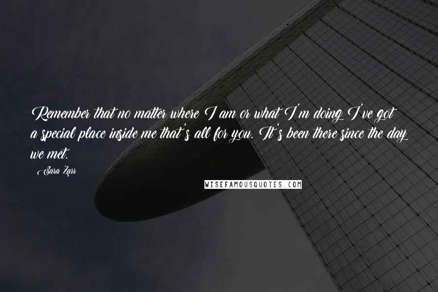 Sara Zarr Quotes: Remember that no matter where I am or what I'm doing I've got a special place inside me that's all for you. It's been there since the day we met.