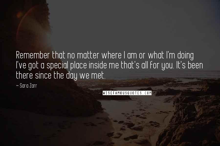 Sara Zarr Quotes: Remember that no matter where I am or what I'm doing I've got a special place inside me that's all for you. It's been there since the day we met.