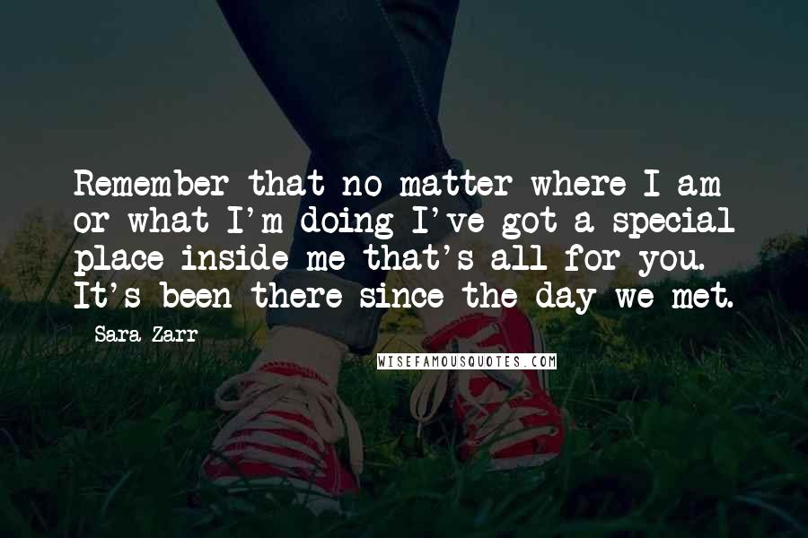 Sara Zarr Quotes: Remember that no matter where I am or what I'm doing I've got a special place inside me that's all for you. It's been there since the day we met.