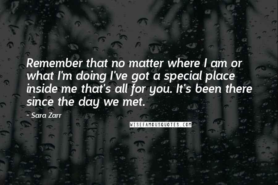 Sara Zarr Quotes: Remember that no matter where I am or what I'm doing I've got a special place inside me that's all for you. It's been there since the day we met.