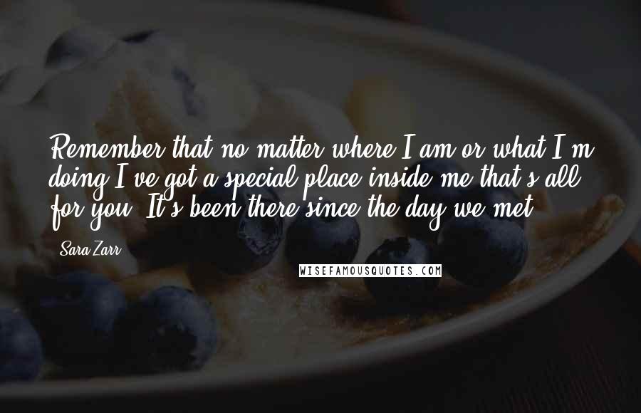 Sara Zarr Quotes: Remember that no matter where I am or what I'm doing I've got a special place inside me that's all for you. It's been there since the day we met.