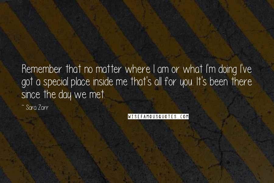 Sara Zarr Quotes: Remember that no matter where I am or what I'm doing I've got a special place inside me that's all for you. It's been there since the day we met.