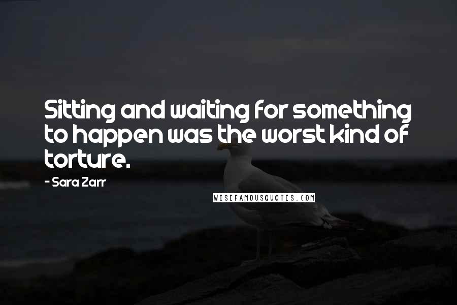 Sara Zarr Quotes: Sitting and waiting for something to happen was the worst kind of torture.