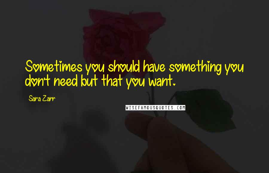 Sara Zarr Quotes: Sometimes you should have something you don't need but that you want.
