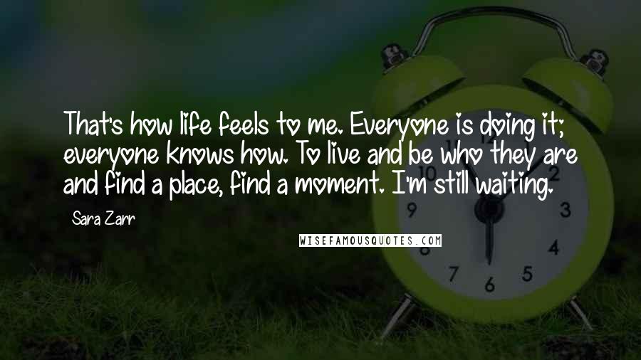 Sara Zarr Quotes: That's how life feels to me. Everyone is doing it; everyone knows how. To live and be who they are and find a place, find a moment. I'm still waiting.