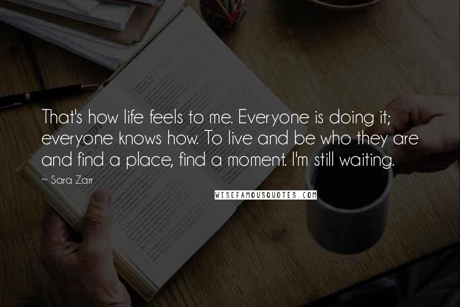 Sara Zarr Quotes: That's how life feels to me. Everyone is doing it; everyone knows how. To live and be who they are and find a place, find a moment. I'm still waiting.