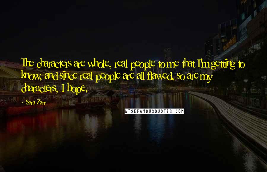 Sara Zarr Quotes: The characters are whole, real people to me that I'm getting to know, and since real people are all flawed, so are my characters, I hope.