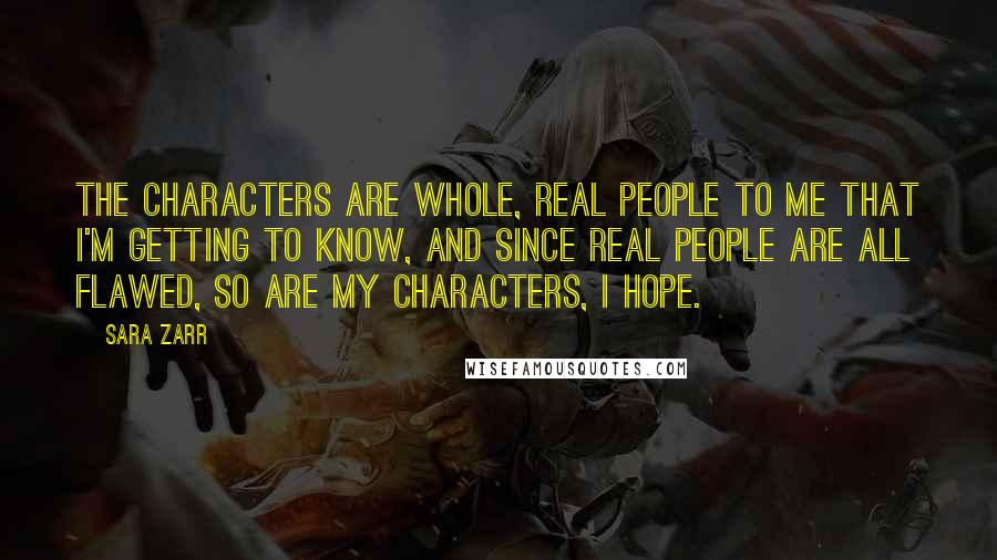 Sara Zarr Quotes: The characters are whole, real people to me that I'm getting to know, and since real people are all flawed, so are my characters, I hope.